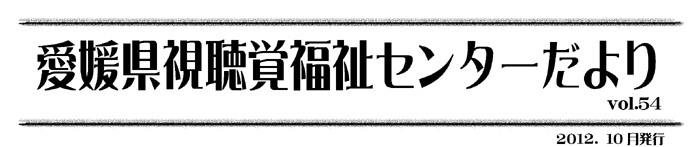 愛媛県視聴覚福祉センターだより
vol.54

2012.10月発行